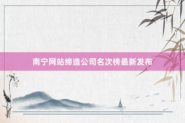 南宁网站缔造公司名次榜最新发布